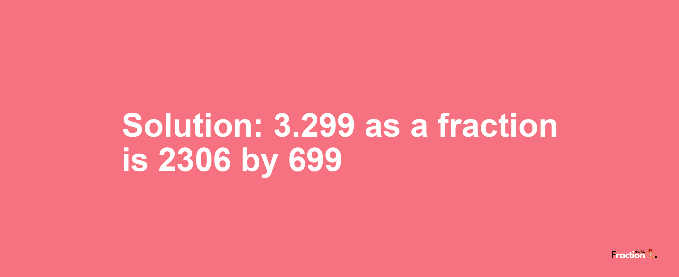 Solution:3.299 as a fraction is 2306/699